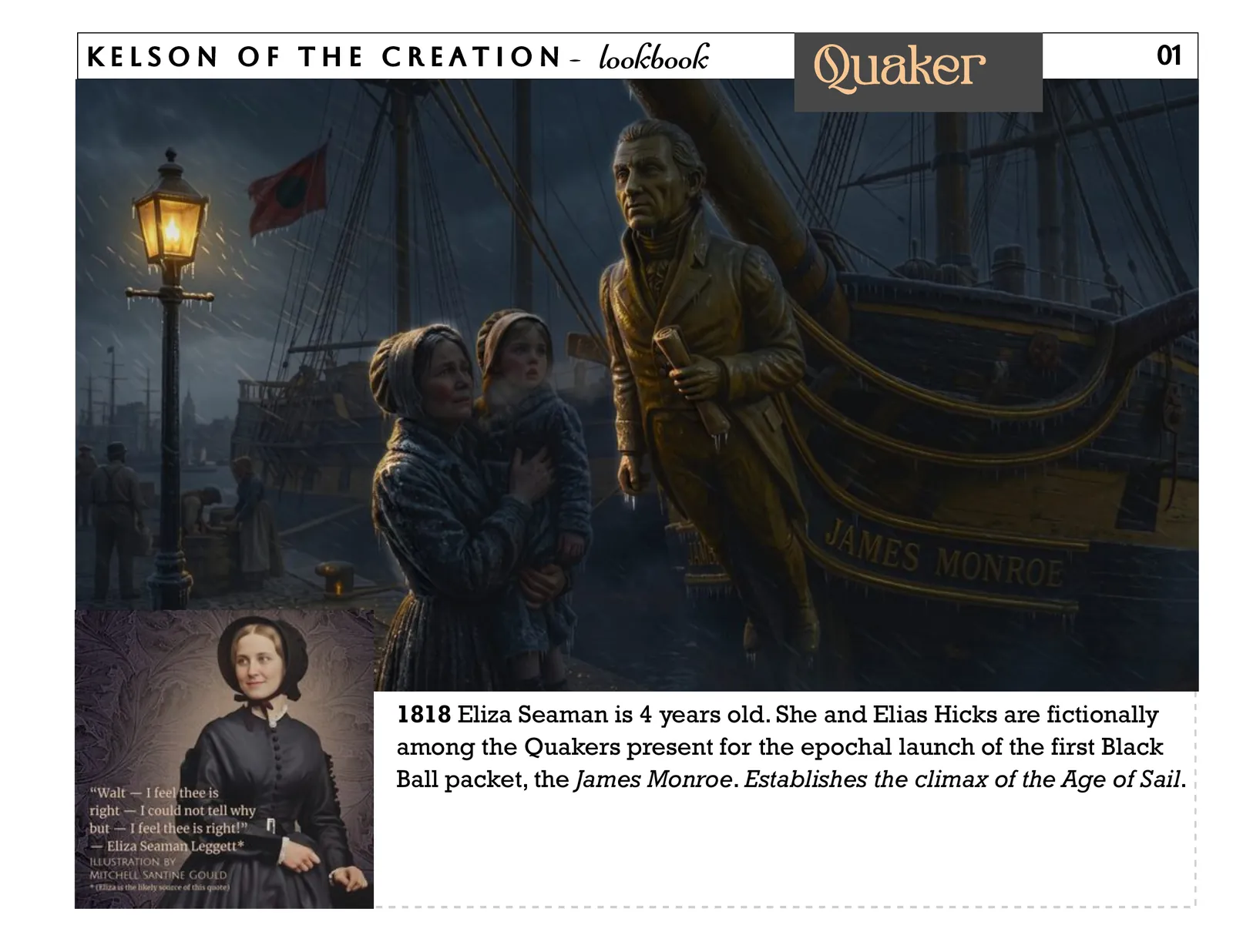 Quaker, page 1. 1818 Eliza Seaman is 4 years old. She and Elias Hicks are fictionally among the Quakers present for the epochal launch of the first Black Ball packet, the James Monroe. Establishes the climax of the Age of Sail.